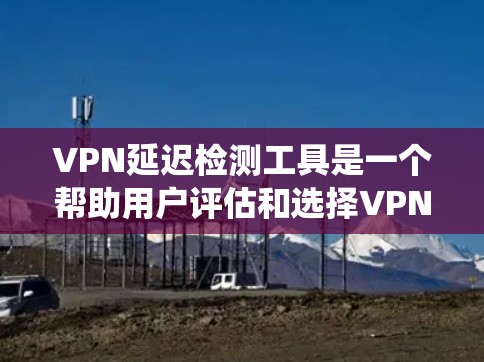 VPN延迟检测工具是一个帮助用户评估和选择VPN服务的工具，通过检测延迟来确保网络服务的可靠性和稳定性。以下是对该工具的系统性总结