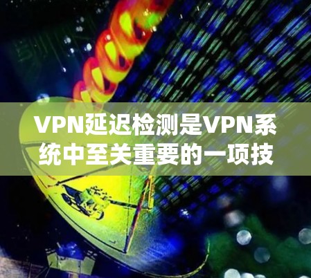 VPN延迟检测是VPN系统中至关重要的一项技术，通过预估服务器到终端的延迟，优化连接时间，提升网络稳定性。以下是延迟检测的详细步骤和实施方法
