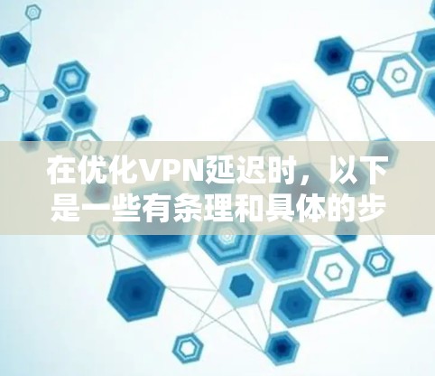 在优化VPN延迟时，以下是一些有条理和具体的步骤，帮助你有效减少延迟并提升用户体验