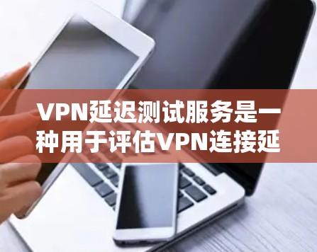 VPN延迟测试服务是一种用于评估VPN连接延迟的工具，帮助用户选择更可靠的VPN服务，并了解连接的稳定性。以下是对该主题的详细总结和解答