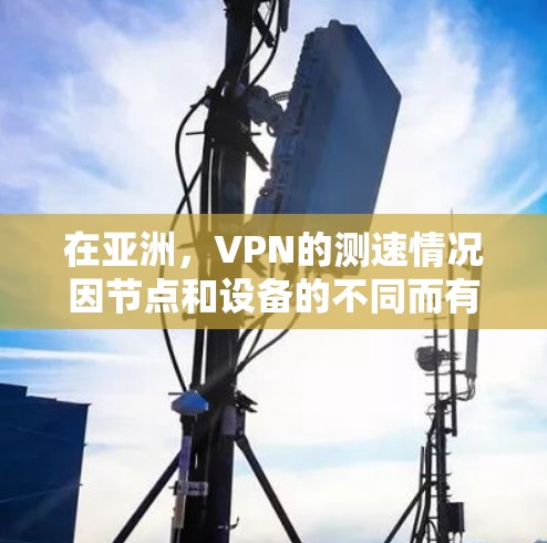 在亚洲，VPN的测速情况因节点和设备的不同而有所差异。以下是一些关键因素，影响 VPN 的性能和测试延迟