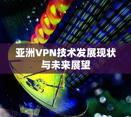 亚洲VPN技术发展现状与未来展望