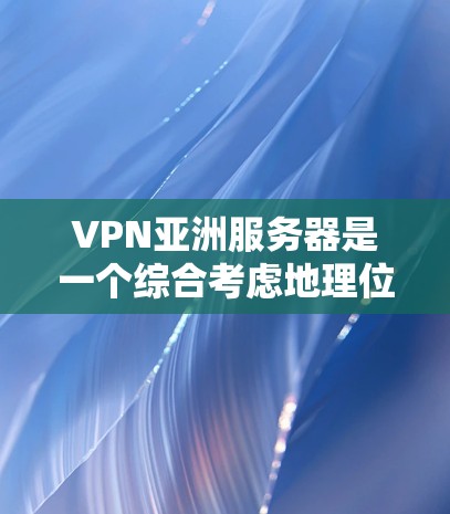 VPN亚洲服务器是一个综合考虑地理位置、配置和安全性后选择的网络服务，为用户提供高效且安全的VPN体验。以下是一些具体的VPN亚洲服务器推荐，供参考