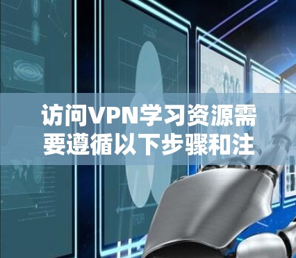 访问VPN学习资源需要遵循以下步骤和注意事项 访问VPN学习资源需要遵循以下步骤和注意事项