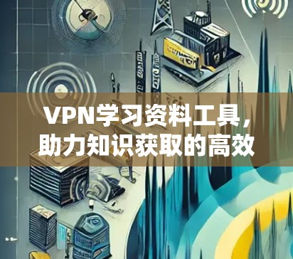 VPN学习资料工具，助力知识获取的高效方式
