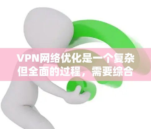 VPN网络优化是一个复杂但全面的过程，需要综合考虑多个因素。以下是一个结构化的指南，帮助您系统地优化VPN网络