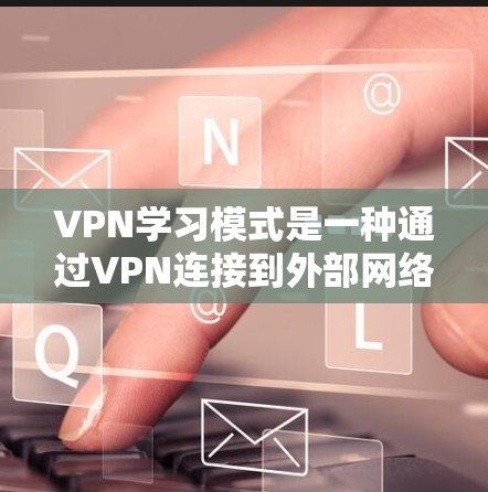 VPN学习模式是一种通过VPN连接到外部网络来学习特定学科的方法，通常适用于需要不限制地域限制的学习者。以下是关于VPN学习模式的详细分析