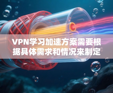 VPN学习加速方案需要根据具体需求和情况来制定，以下是一些通用的VPN学习加速技巧和方法，帮助你在使用VPN时更高效地学习