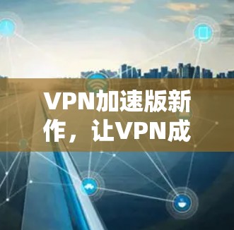 VPN加速版新作，让VPN成为你的便捷伙伴