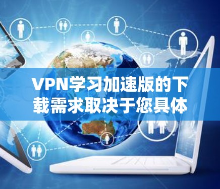 VPN学习加速版的下载需求取决于您具体的使用场景和需求。以下是几个推荐的VPN平台和学习工具，您可以根据自己的需求选择