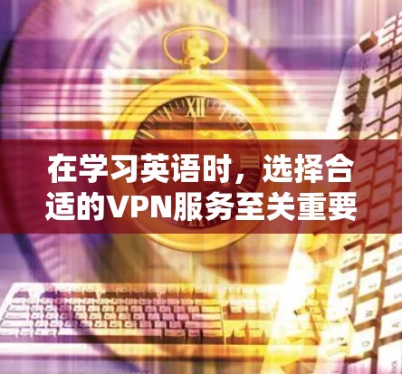 在学习英语时，选择合适的VPN服务至关重要。以下是详细的步骤和建议