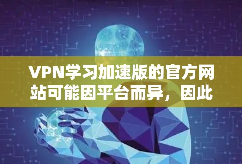 VPN学习加速版的官方网站可能因平台而异，因此建议通过以下步骤找到合适的资源