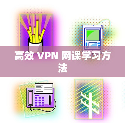 高效 VPN 网课学习方法