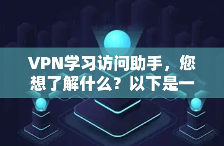 VPN学习访问助手，您想了解什么？以下是一些关于VPN的学习和使用方法，帮助您更好地理解和使用VPN