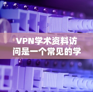 VPN学术资料访问是一个常见的学术活动，旨在访问国外学术资源。以下是一些通用的VPN学术资料访问方案，您可以根据自己的需求进行调整