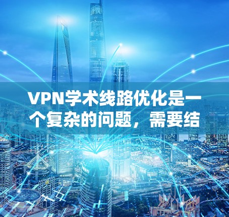 VPN学术线路优化是一个复杂的问题，需要结合专业知识和实际应用场景来解决。以下是一些可能的步骤和建议，帮助您优化VPN学术线路