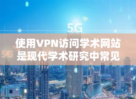 使用VPN访问学术网站是现代学术研究中常见的做法，但需要谨慎行事，避免潜在的安全风险。以下是一些实用的建议，帮助您更好地使用VPN访问学术资源