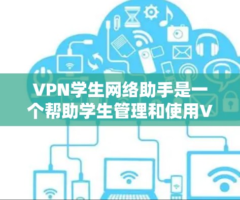 VPN学生网络助手是一个帮助学生管理和使用VPN网络的工具，提供了配置、设置、监控和管理功能，旨在保障学生的网络安全。以下是关于学生使用VPN助手的一些详细信息