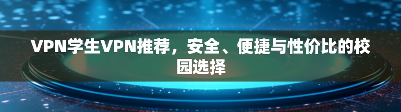VPN学生VPN推荐，安全、便捷与性价比的校园选择