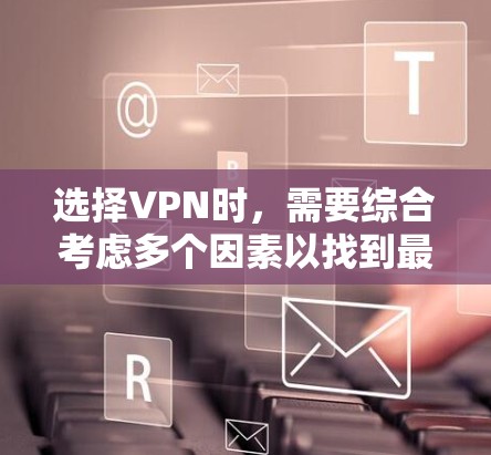 选择VPN时，需要综合考虑多个因素以找到最适合自己的解决方案。以下是详细的步骤指南