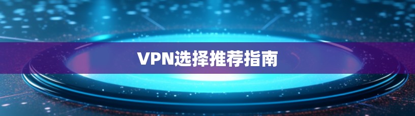 VPN选择推荐指南