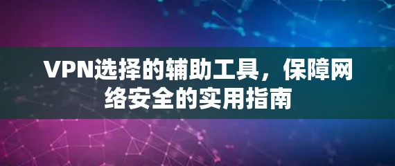 VPN选择的辅助工具，保障网络安全的实用指南