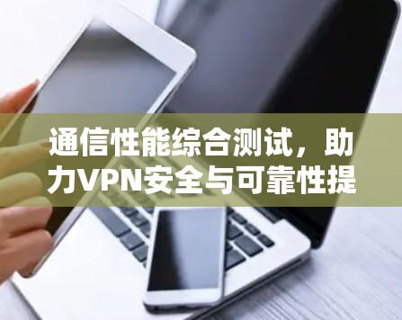 通信性能综合测试，助力VPN安全与可靠性提升