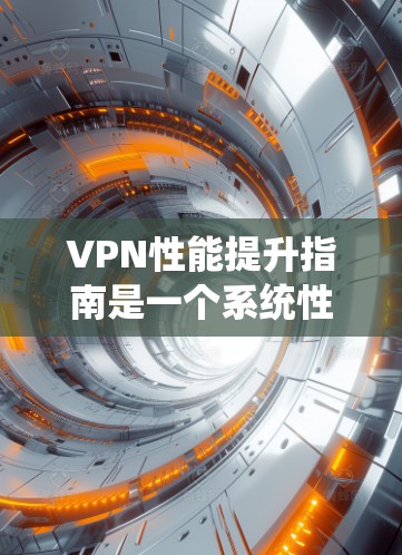 VPN性能提升指南是一个系统性的工程，需要从多个方面进行优化，以确保网络的安全、稳定和高性能。以下是一个结构化指南，帮助您提升VPN性能