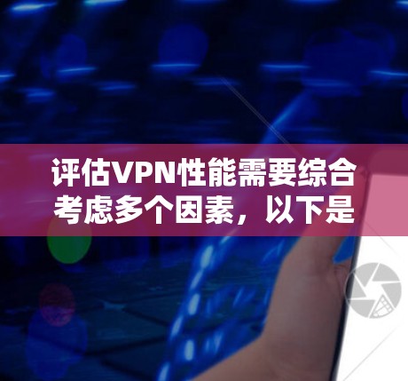 评估VPN性能需要综合考虑多个因素，以下是一个结构化的评估
