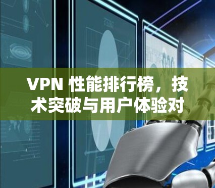 VPN 性能排行榜，技术突破与用户体验对比