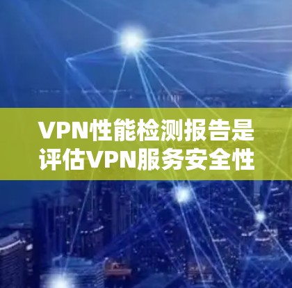 VPN性能检测报告是评估VPN服务安全性和稳定性的重要工具。以下是一个基于网络性能检测的报告示例
