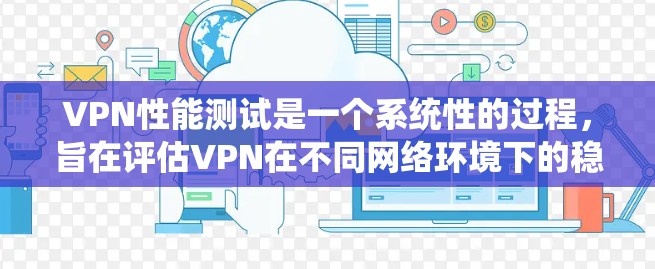 VPN性能测试是一个系统性的过程，旨在评估VPN在不同网络环境下的稳定性和性能。以下是一步步的指南，帮助您进行VPN性能测试
