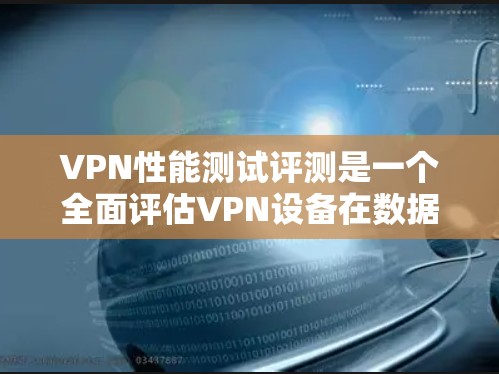VPN性能测试评测是一个全面评估VPN设备在数据传输、连接速度、安全性和资源使用等方面的性能指标的过程。以下是对该评测的详细分析和总结