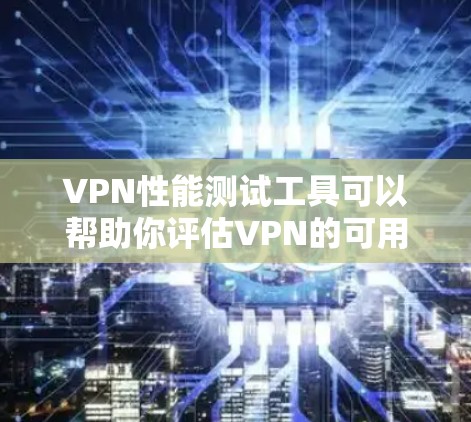 VPN性能测试工具可以帮助你评估VPN的可用性和稳定性，了解其在不同环境下的表现。以下是几种常用的VPN性能测试工具及其特点