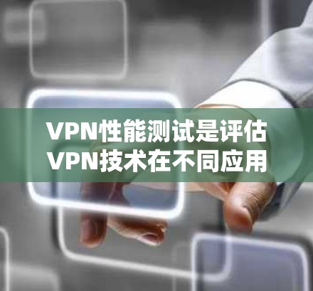 VPN性能测试是评估VPN技术在不同应用场景下的稳定性、响应时间和延迟等方面的性能指标。226年的VPN性能测试可能会涉及以下几个方面