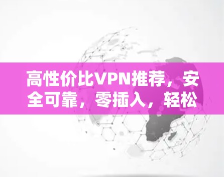 高性价比VPN推荐，安全可靠，零插入，轻松上网