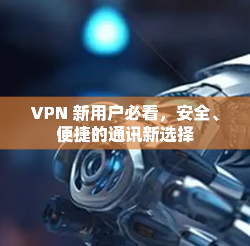 VPN 新用户必看，安全、便捷的通讯新选择