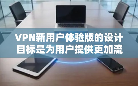 VPN新用户体验版的设计目标是为用户提供更加流畅、安全、直观的使用体验。以下是该新版本设计的关键点和功能