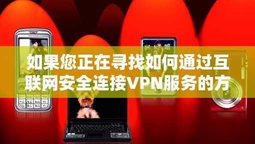 如果您正在寻找如何通过互联网安全连接VPN服务的方法，以下是一步步的指南，帮助您顺利完成连接
