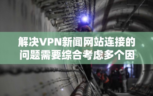 解决VPN新闻网站连接的问题需要综合考虑多个因素，包括VPN的结构、加密技术、安全验证、访问控制、代理技术、安全意识、安全测试以及异常处理。以下是一个有条理的解决方案