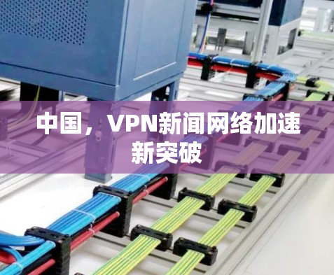 中国，VPN新闻网络加速新突破
