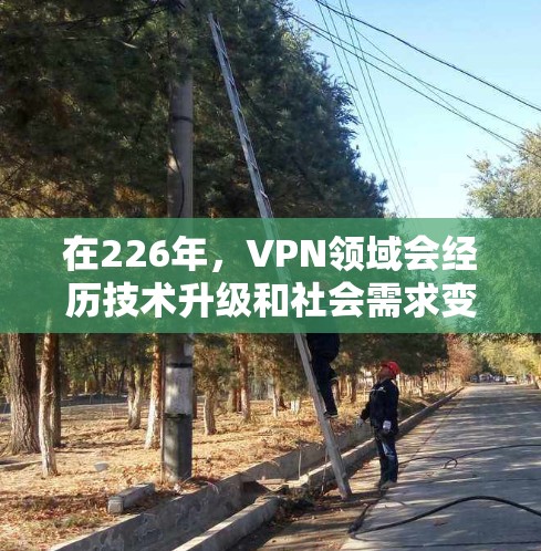 在226年，VPN领域会经历技术升级和社会需求变化的双重挑战。以下是一些226年VPN推荐，旨在帮助您更好地利用这一机遇
