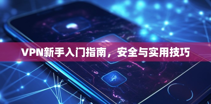 VPN新手入门指南，安全与实用技巧