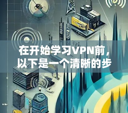 在开始学习VPN前，以下是一个清晰的步骤指南，帮助你逐步掌握使用VPN的能力