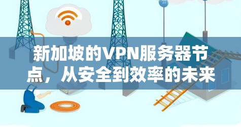 新加坡的VPN服务器节点，从安全到效率的未来挑战
