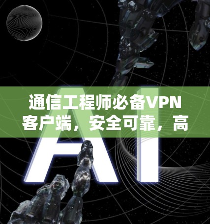 通信工程师必备VPN客户端，安全可靠，高效便捷