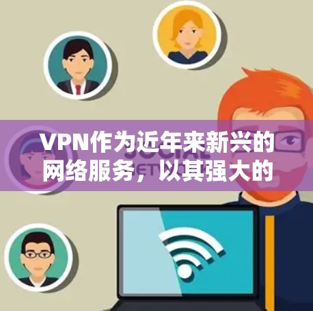 VPN作为近年来新兴的网络服务，以其强大的安全性、便捷性和丰富的功能而受到广泛欢迎。以下是关于VPN的新功能介绍，主要涉及视频会议、数据传输、在线购物、音乐、直播、隐私保护等方面