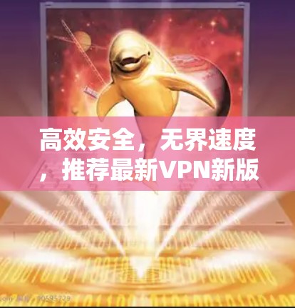 高效安全，无界速度，推荐最新VPN新版本