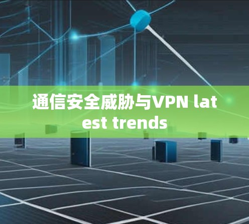 通信安全威胁与VPN latest trends