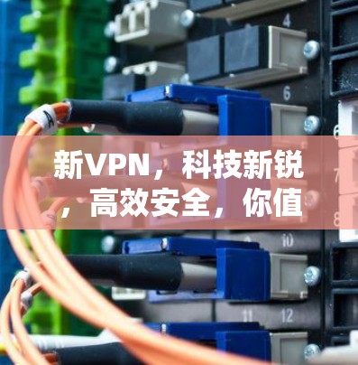 新VPN，科技新锐，高效安全，你值得拥有？